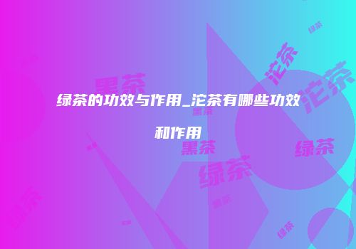 绿茶的功效与作用_沱茶有哪些功效和作用