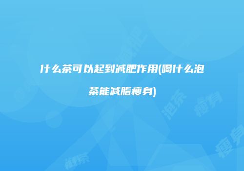 什么茶可以起到减肥作用(喝什么泡茶能减脂瘦身)
