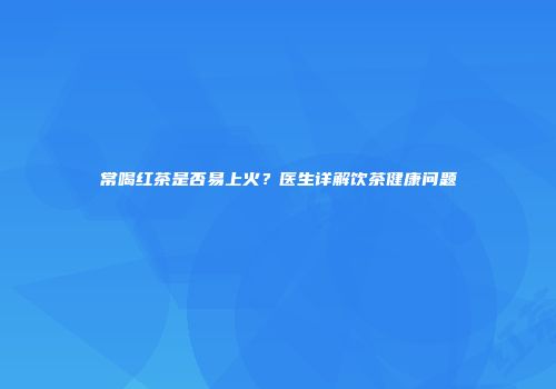 常喝红茶是否易上火？医生详解饮茶健康问题