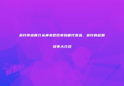 茶叶传说简介从神农尝百草到唐代贡品，茶叶的起源故事大介绍