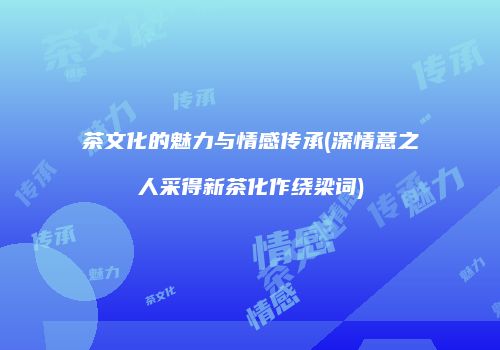 茶文化的魅力与情感传承(深情意之人采得新茶化作绕梁词)