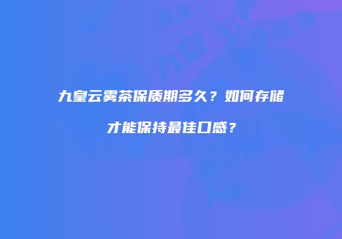 九皇云雾茶保质期多久？如何存储才能保持最佳口感？