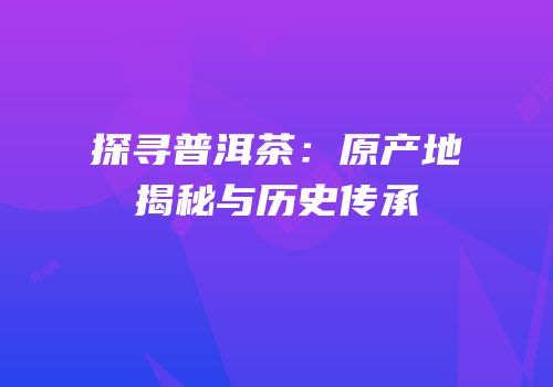 探寻普洱茶：原产地揭秘与历史传承