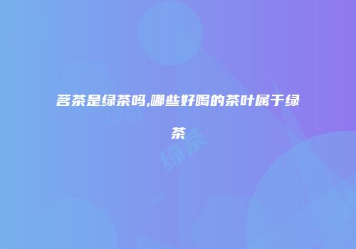 茗茶是绿茶吗,哪些好喝的茶叶属于绿茶