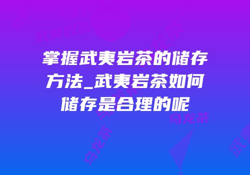 掌握武夷岩茶的储存方法_武夷岩茶如何储存是合理的呢