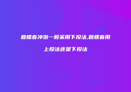 碧螺春冲泡一般采用下投法,碧螺春用上投法还是下投法