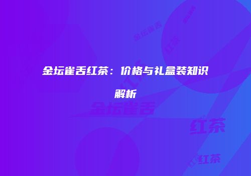 金坛雀舌红茶：价格与礼盒装知识解析