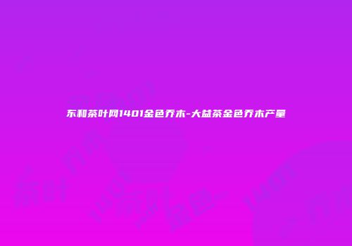 东和茶叶网1401金色乔木-大益茶金色乔木产量