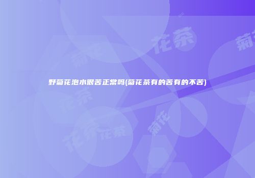 野菊花泡水很苦正常吗(菊花茶有的苦有的不苦)
