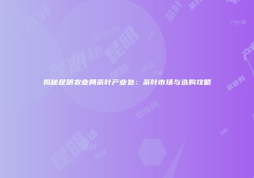 揭秘昆明农业局茶叶产业处：茶叶市场与选购攻略