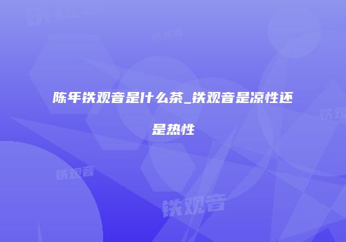 陈年铁观音是什么茶_铁观音是凉性还是热性