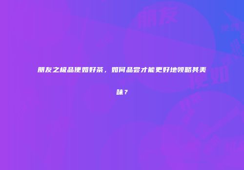 朋友之极品便如好茶，如何品尝才能更好地领略其美味？