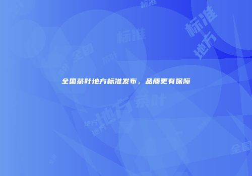 全国茶叶地方标准发布，品质更有保障