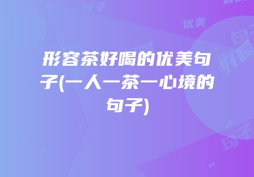 形容茶好喝的优美句子(一人一茶一心境的句子)