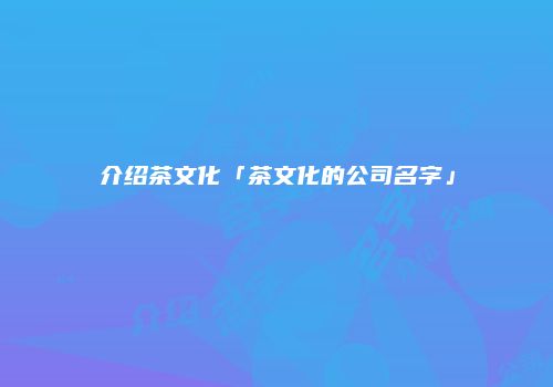 介绍茶文化「茶文化的公司名字」