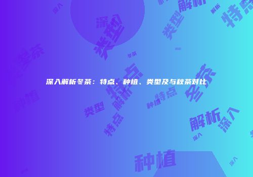 深入解析冬茶：特点、种植、类型及与秋茶对比