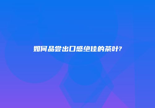 如何品尝出口感绝佳的茶叶?