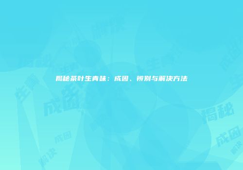 揭秘茶叶生青味：成因、辨别与解决方法