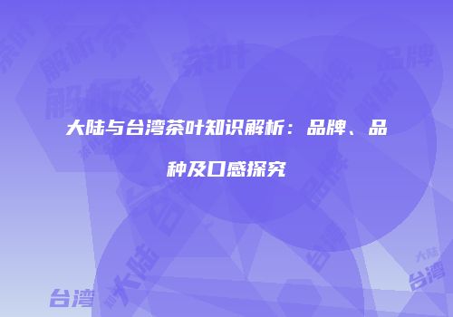 大陆与台湾茶叶知识解析：品牌、品种及口感探究