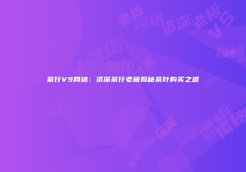 茶行VS网络：资深茶行老板揭秘茶叶购买之道