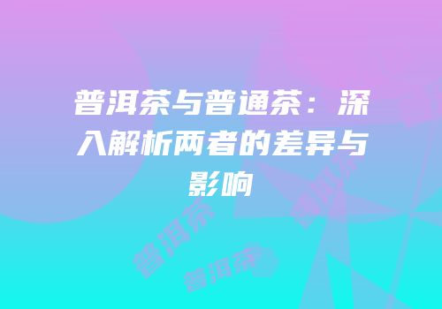 普洱茶与普通茶：深入解析两者的差异与影响