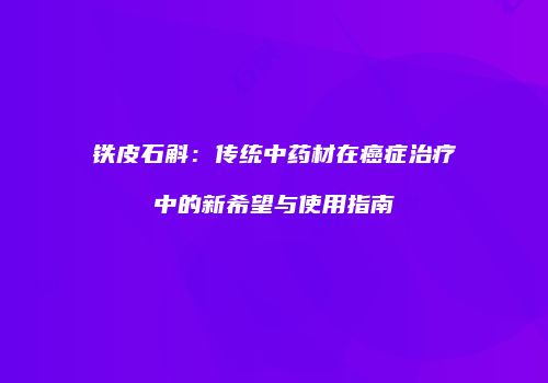 铁皮石斛：传统中药材在癌症治疗中的新希望与使用指南