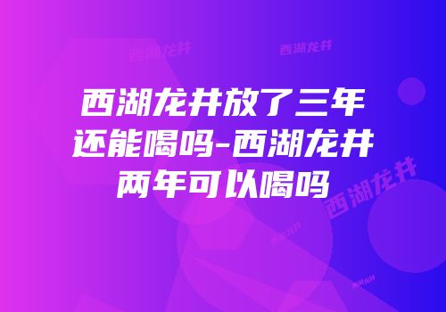 西湖龙井放了三年还能喝吗-西湖龙井两年可以喝吗