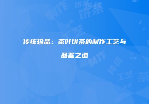 传统珍品：茶叶饼茶的制作工艺与品鉴之道