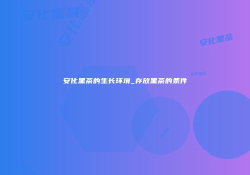安化黑茶的生长环境_存放黑茶的条件