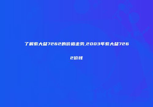 了解紫大益7262的价格走势,2003年紫大益7262价钱