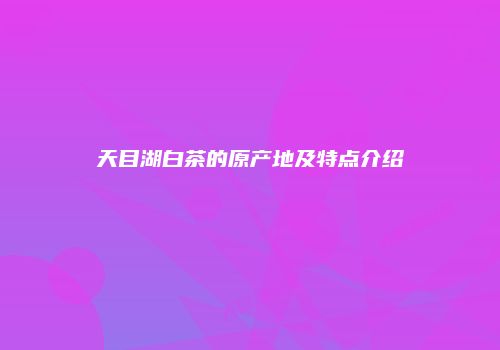 天目湖白茶的原产地及特点介绍