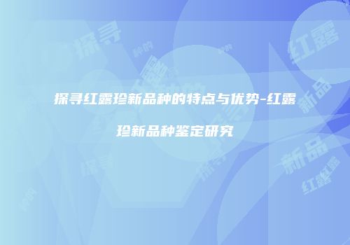 探寻红露珍新品种的特点与优势-红露珍新品种鉴定研究