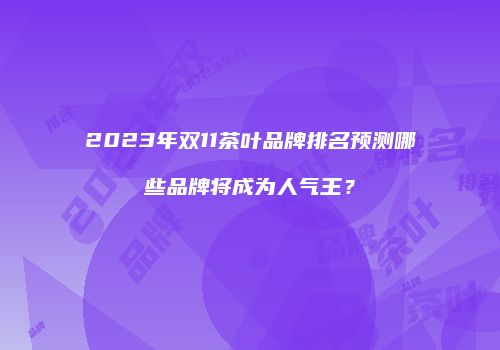 2023年双11茶叶品牌排名预测哪些品牌将成为人气王？