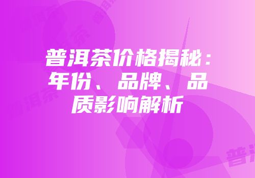 普洱茶价格揭秘：年份、品牌、品质影响解析