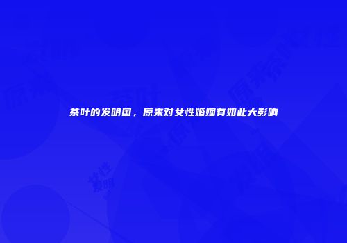 茶叶的发明国，原来对女性婚姻有如此大影响