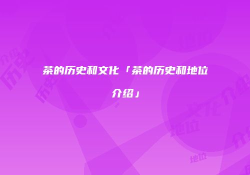茶的历史和文化「茶的历史和地位介绍」