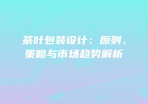 茶叶包装设计：原则、策略与市场趋势解析