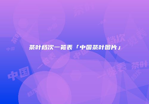 茶叶档次一览表「中国茶叶图片」