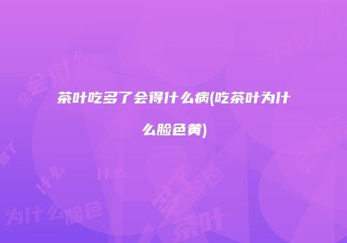 茶叶吃多了会得什么病(吃茶叶为什么脸色黄)