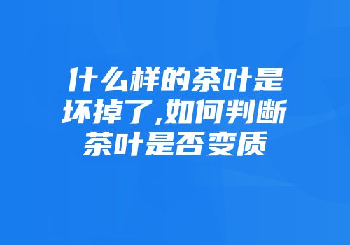 什么样的茶叶是坏掉了,如何判断茶叶是否变质