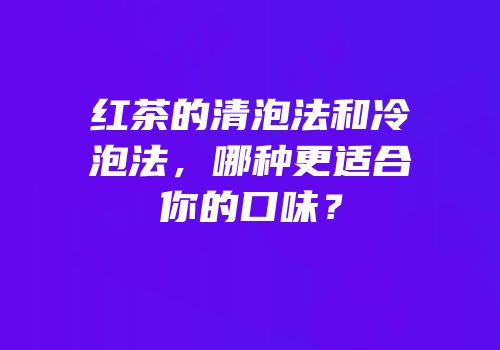 红茶的清泡法和冷泡法，哪种更适合你的口味？