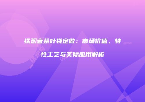 铁观音茶叶袋定做：市场价值、特性工艺与实际应用解析