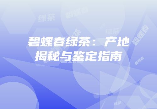 碧螺春绿茶：产地揭秘与鉴定指南