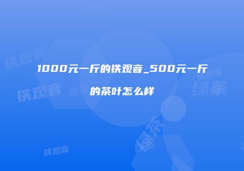1000元一斤的铁观音_500元一斤的茶叶怎么样