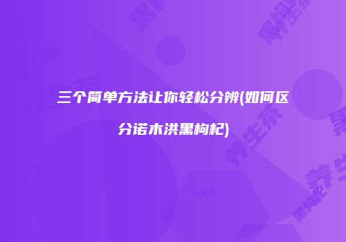 三个简单方法让你轻松分辨(如何区分诺木洪黑枸杞)