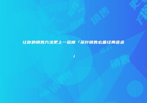 让你的销售方法更上一层楼「茶叶销售必备经典语录」