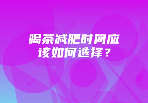 喝茶减肥时间应该如何选择？