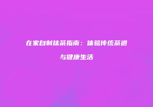 在家自制抹茶指南：体验传统茶道与健康生活