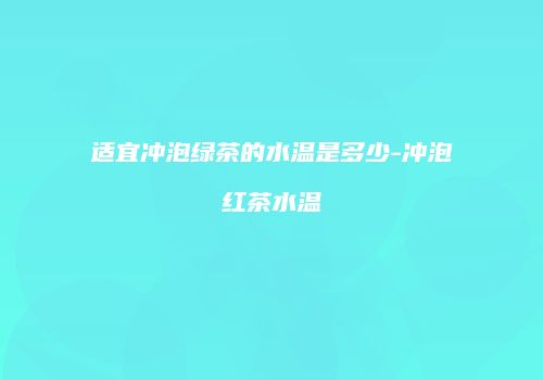 适宜冲泡绿茶的水温是多少-冲泡红茶水温