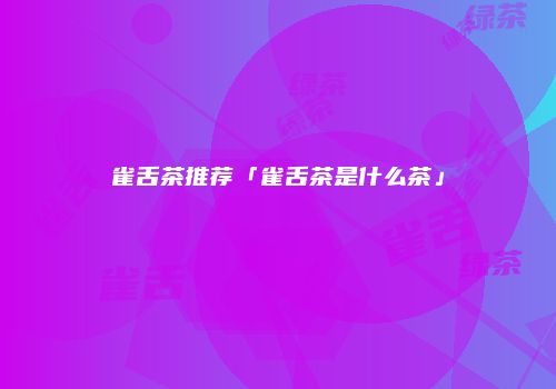 雀舌茶推荐「雀舌茶是什么茶」
